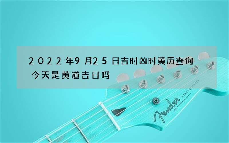2022年9月25日吉时凶时黄历查询 今天是黄道吉日吗